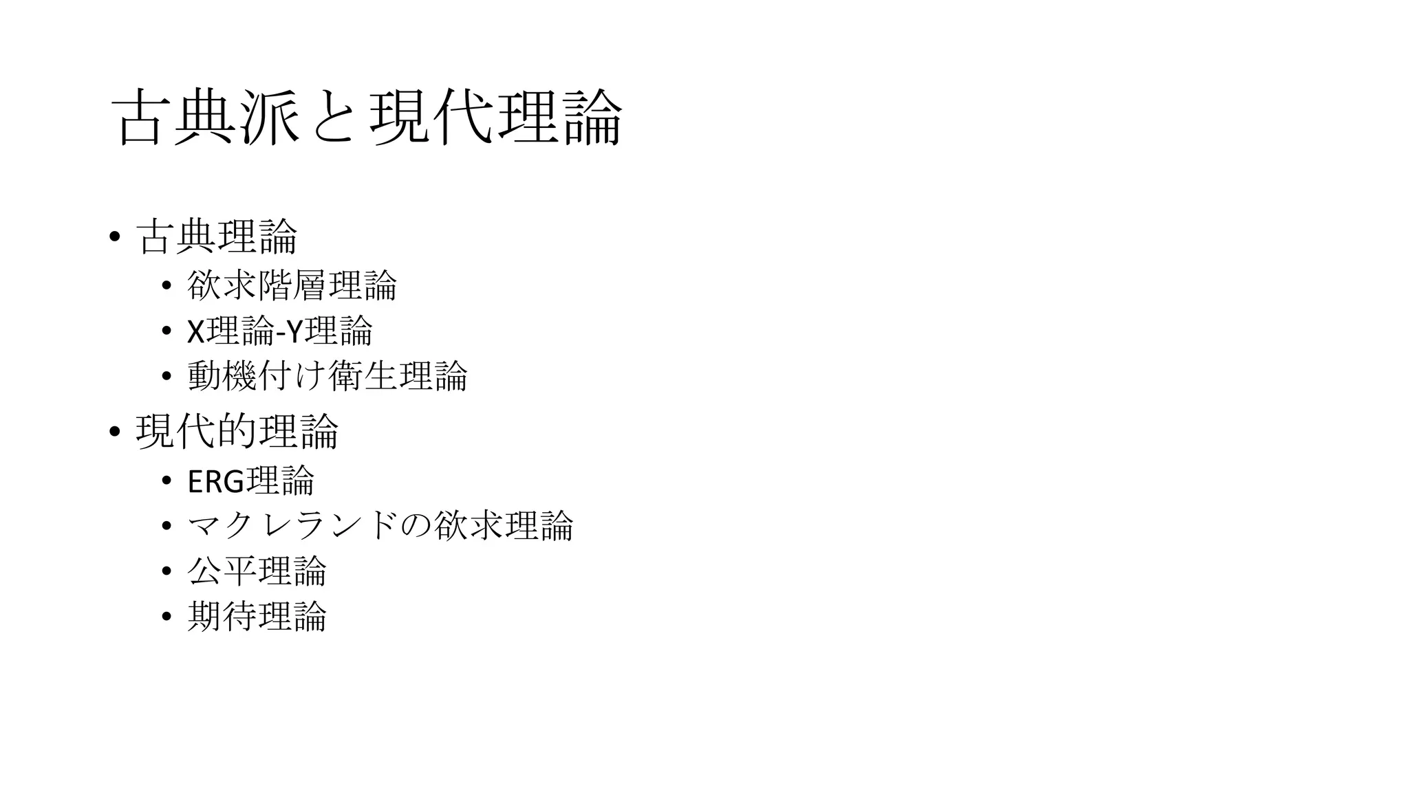 古典派と現代理論
• 古典理論
• 欲求階層理論
• X理論-Y理論
• 動機付け衛生理論
• 現代的理論
• ERG理論
• マクレランドの欲求理論
• 公平理論
• 期待理論
 