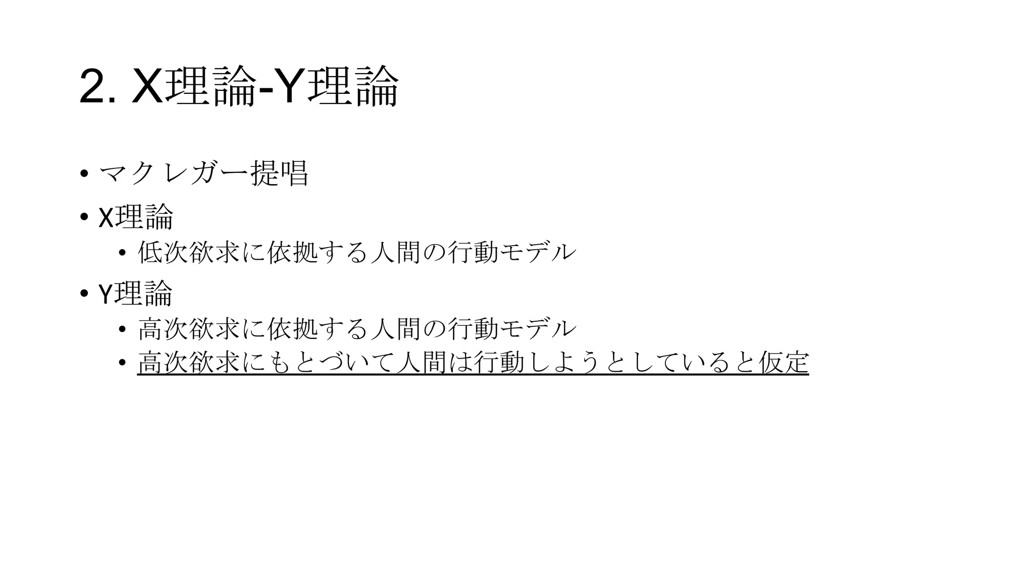 2. X理論-Y理論
• マクレガー提唱
• X理論
• 低次欲求に依拠する人間の行動モデル
• Y理論
• 高次欲求に依拠する人間の行動モデル
• 高次欲求にもとづいて人間は行動しようとしていると仮定
 