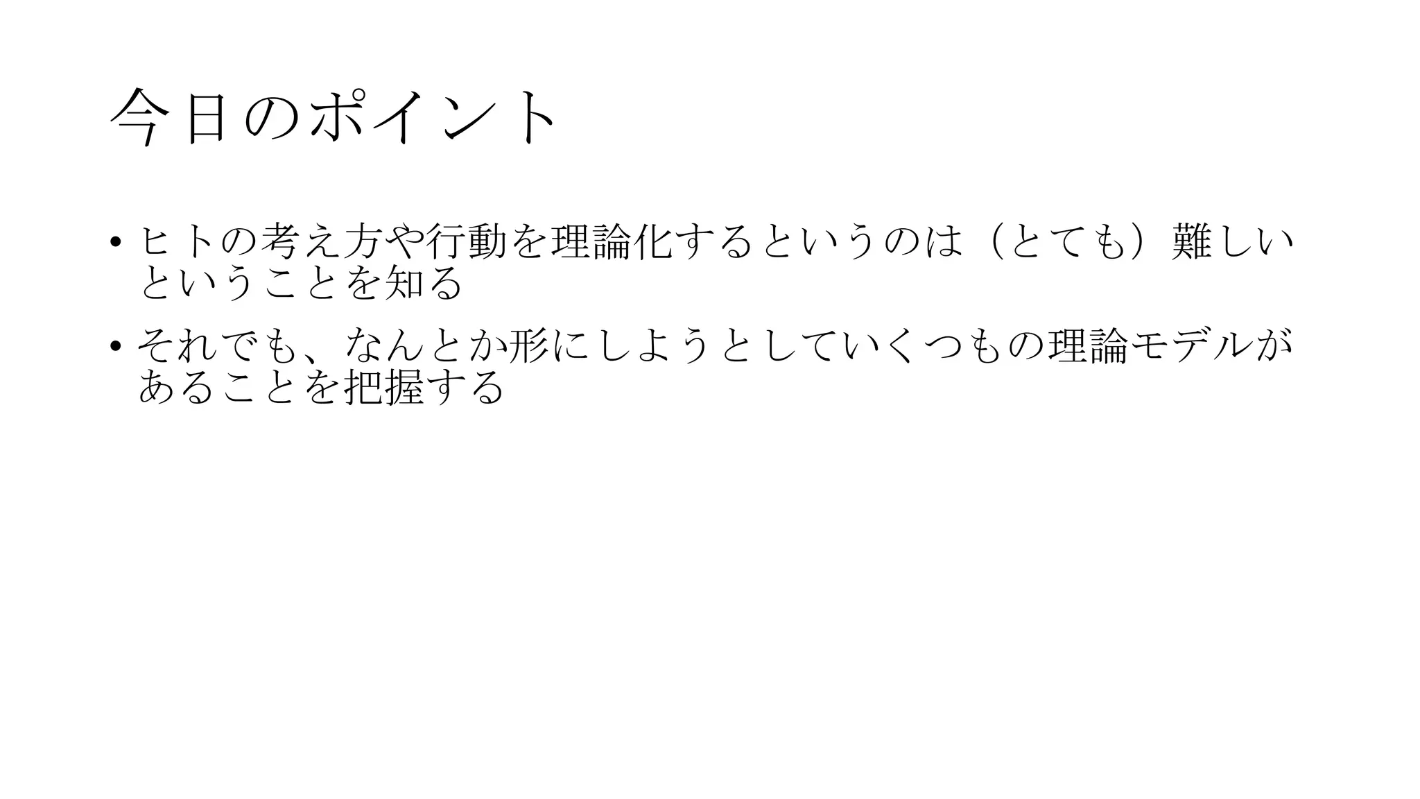 今日のポイント
• ヒトの考え方や行動を理論化するというのは（とても）難しい
ということを知る
• それでも、なんとか形にしようとしていくつもの理論モデルが
あることを把握する
 