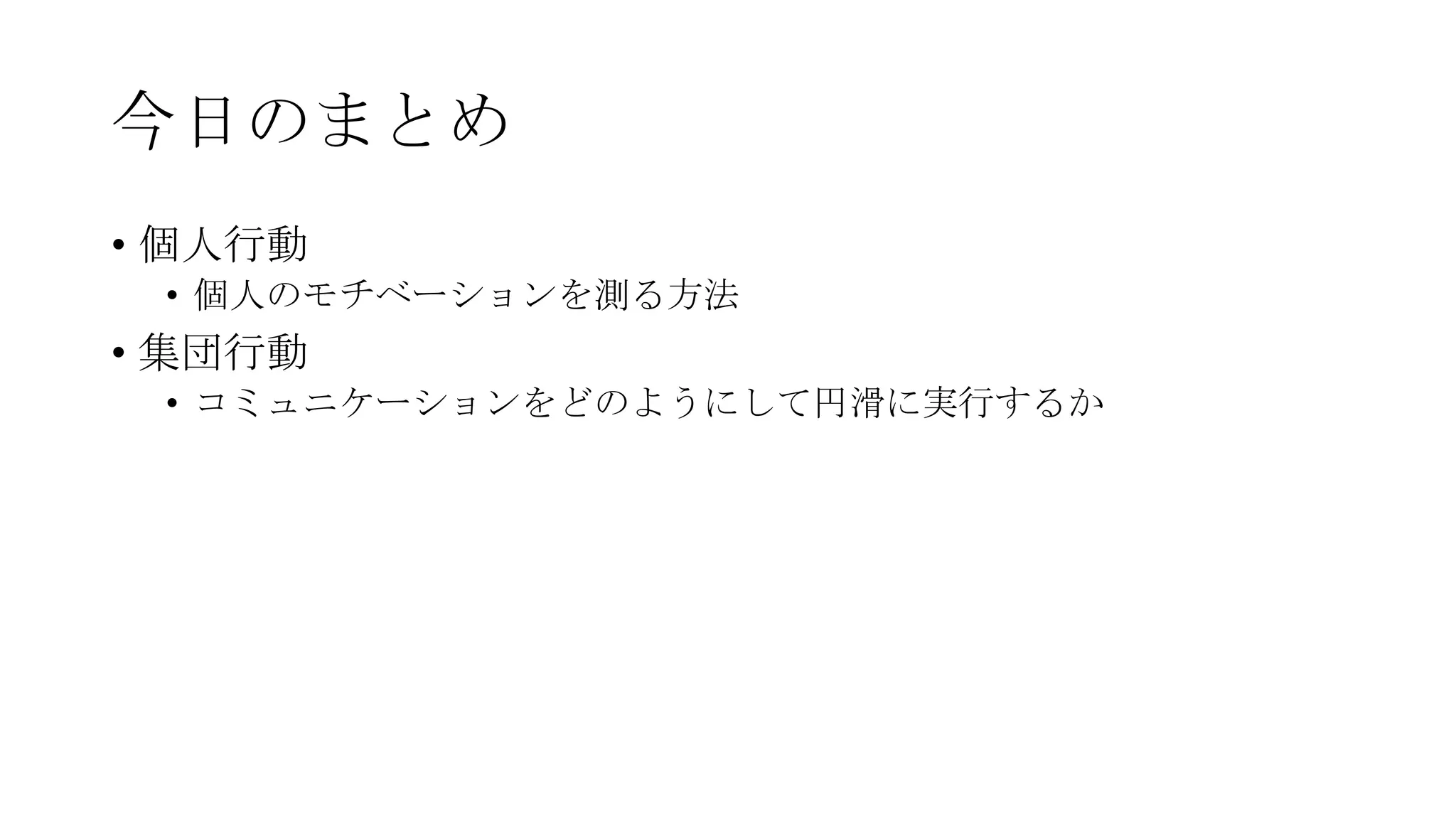今日のまとめ
• 個人行動
• 個人のモチベーションを測る方法
• 集団行動
• コミュニケーションをどのようにして円滑に実行するか
 