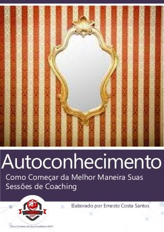 Autoconhecimento
Como Começar da Melhor Maneira Suas
Sessões de Coaching
Elaborado por Ernesto Costa Santos
Uma Cortesia da Sua Academia VAP!
 