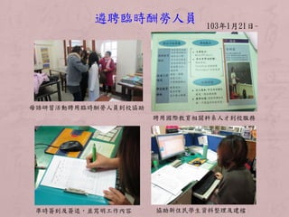 103年1月21日~
遴聘臨時酬勞人員
母語研習活動聘用臨時酬勞人員到校協助
聘用國際教育相關科系人才到校服務
準時簽到及簽退，並寫明工作內容 協助新住民學生資料整理及建檔
 