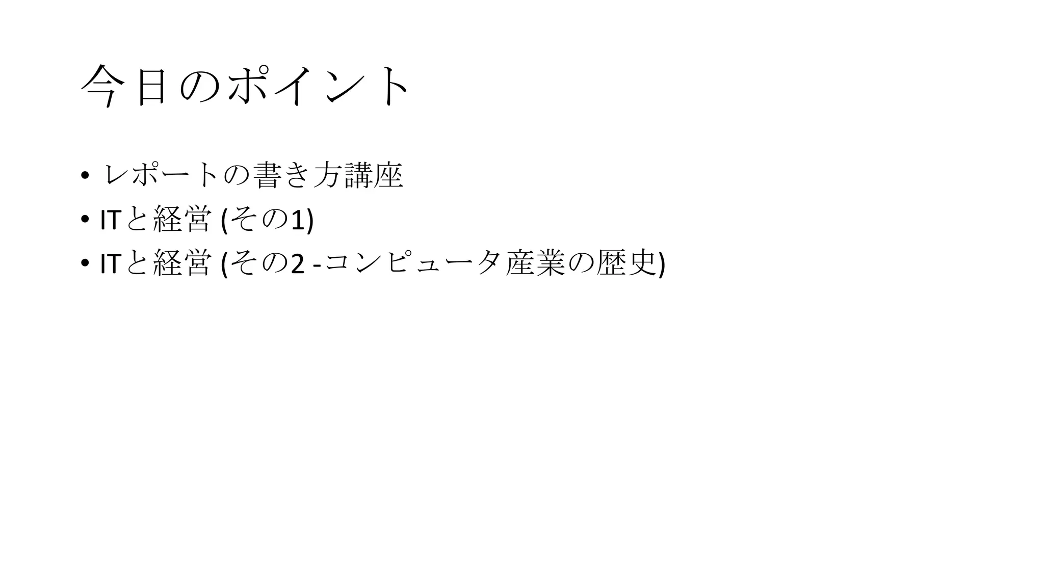 今日のポイント
• レポートの書き方講座
• ITと経営 (その1)
• ITと経営 (その2 -コンピュータ産業の歴史)

 