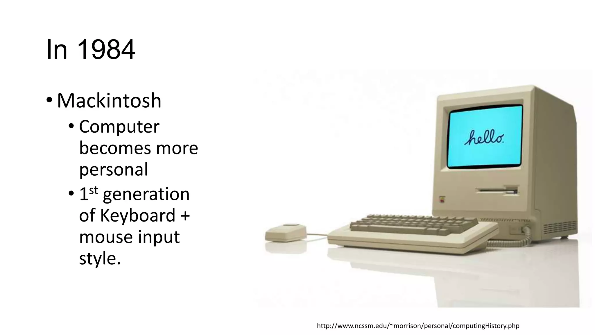In 1984
• Mackintosh
• Computer
becomes more
personal
• 1st generation
of Keyboard +
mouse input
style.

http://www.ncssm.edu/~morrison/personal/computingHistory.php

 