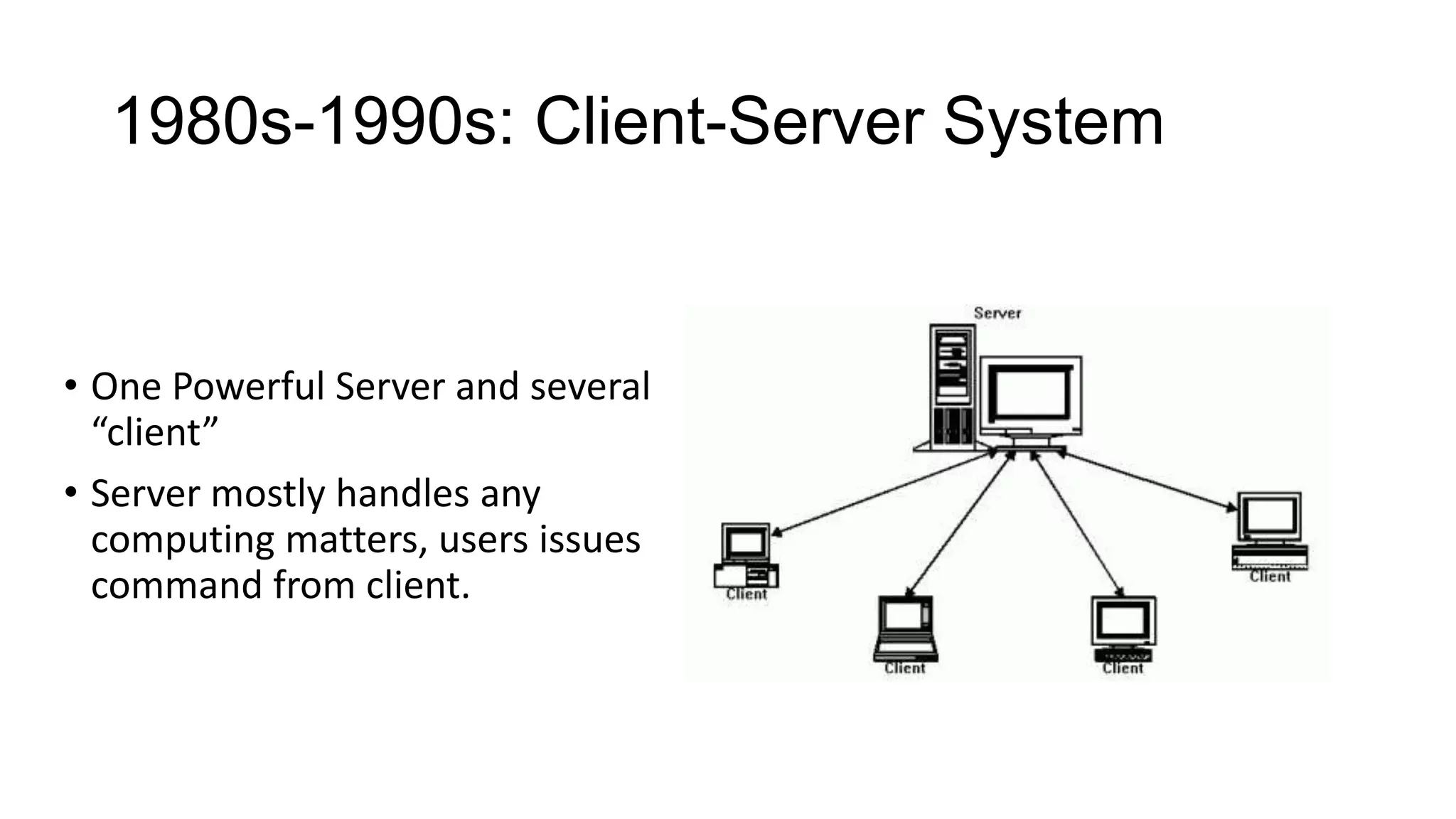 1980s-1990s: Client-Server System

• One Powerful Server and several
“client”
• Server mostly handles any
computing matters, users issues
command from client.

 