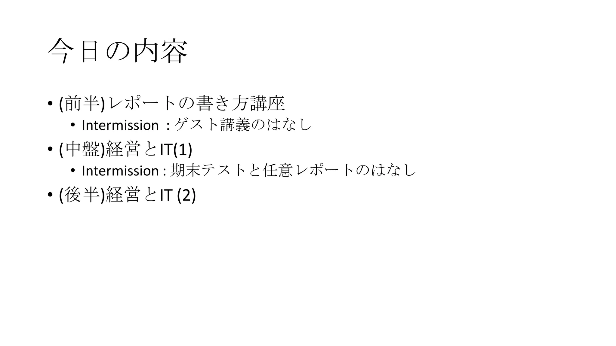 今日の内容
• (前半)レポートの書き方講座
• Intermission : ゲスト講義のはなし

• (中盤)経営とIT(1)
• Intermission : 期末テストと任意レポートのはなし

• (後半)経営とIT (2)

 