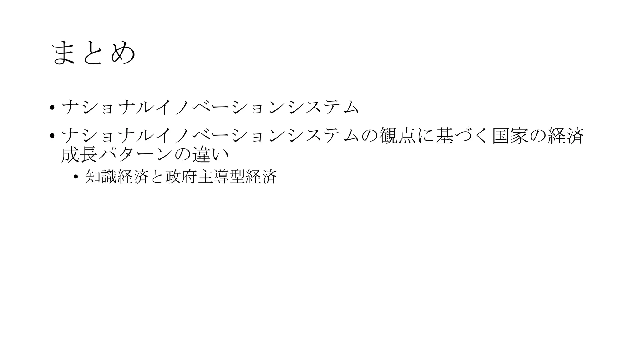 まとめ
• ナショナルイノベーションシステム
• ナショナルイノベーションシステムの観点に基づく国家の経済
成長パターンの違い
• 知識経済と政府主導型経済

 