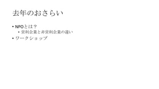 去年のおさらい
• NPOとは？
• 営利企業と非営利企業の違い

• ワークショップ

 