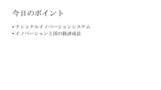 今日のポイント
• ナショナルイノベーションシステム
• イノベーションと国の経済成長

 