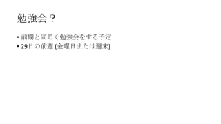 勉強会？
• 前期と同じく勉強会をする予定
• 29日の前週 (金曜日または週末)

 