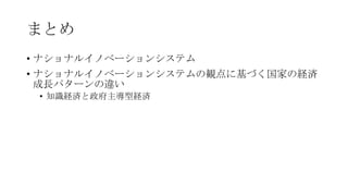 まとめ
• ナショナルイノベーションシステム
• ナショナルイノベーションシステムの観点に基づく国家の経済
成長パターンの違い
• 知識経済と政府主導型経済

 