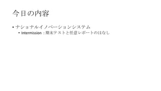 今日の内容
• ナショナルイノベーションシステム
• Intermission : 期末テストと任意レポートのはなし

 