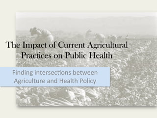 The Impact of Current Agricultural
Practices on Public Health
Finding	
  intersec,ons	
  between	
  
Agriculture	
  and	
  Health	
  Policy	
  
 