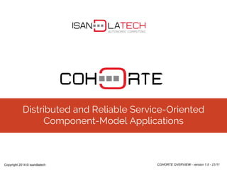 Distributed and Reliable Service-Oriented 
Component-Model Applications 
Copyright 2014 © isandlatech COHORTE OVERVIEW - version 1.0 - 21/11 
 