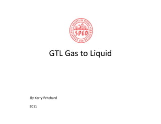 GTL Gas to Liquid
By Kerry Pritchard
2011
 