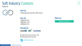 Contact Us
13
VISIT US:
1, Koshovogo Street, Chernihiv, 14033, Ukraine
CALL US:
+38(044)229 52 83
+38(0462)67 52 44
+38(0462)65 14 15
FOLLOW US:
No matter where you are, drop us a line.
We will be glad to hear from you!
soft-industry.com
EMAIL US:
info@soft-industry.com
www.soft-industry.com info@soft-industry.com
Soft Industry Contacts
 