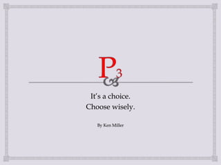 It’s a choice.
Choose wisely.
By Ken Miller
 