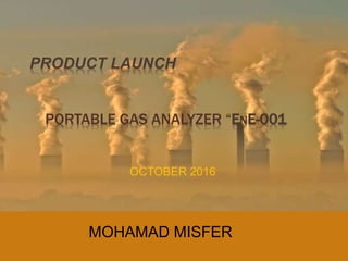 PRODUCT LAUNCH
PORTABLE GAS ANALYZER “ENE-001
OCTOBER 2016
MOHAMAD MISFER
 