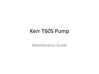 Kerr T60S Pump
Maintenance Guide
 