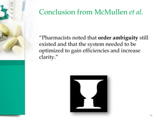 Conclusion from McMullen et al.
“Pharmacists noted that order ambiguity still
existed and that the system needed to be
optimized to gain efficiencies and increase
clarity.”
16
 