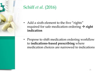 Schiff et al. (2016)
• Add a sixth element to the five “rights”
required for safe medication ordering  right
indication
• Propose to shift medication ordering workflow
to indications-based prescribing where
medication choices are narrowed to indications
21
 