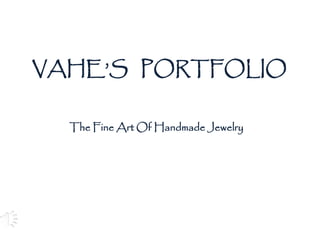 VAHE’S PORTFOLIO
The Fine Art Of Handmade Jewelry
 