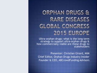Ultra-orphan drugs: what is the long term
strategy to support ultra-orphan drugs &
how commercially viable are these drugs to
stakeholders
Presenter: Christian Girard, MiM
Chief Editor, Orphan Drugs Industry Insider
Founder & CEO, ABCrowdFunding Advisors
 