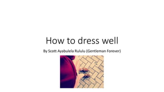 How to dress well
By Scott Ayabulela Rululu (Gentleman Forever)
 