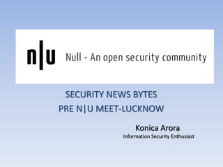 Konica Arora
Information Security Enthusiast
SECURITY NEWS BYTES
PRE N|U MEET-LUCKNOW
 