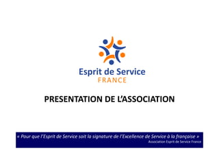 « Pour que l’Esprit de Service soit la signature de l’Excellence de Service à la française »
Association Esprit de Service France
PRESENTATION DE L’ASSOCIATION
 