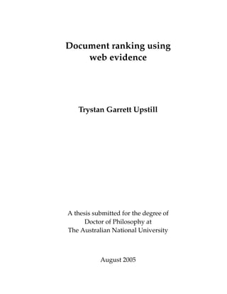 Document ranking using
web evidence
Trystan Garrett Upstill
A thesis submitted for the degree of
Doctor of Philosophy at
The Australian National University
August 2005
 