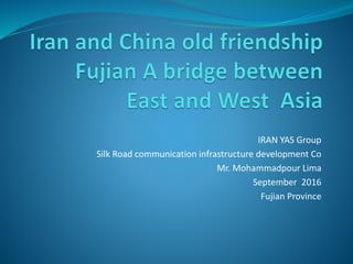IRAN YAS Group
Silk Road communication infrastructure development Co
Mr. Mohammadpour Lima
September 2016
Fujian Province
 