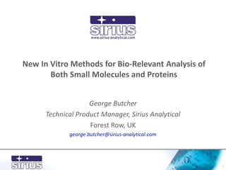 New In Vitro Methods for Bio-Relevant Analysis of
Both Small Molecules and Proteins
George Butcher
Technical Product Manager, Sirius Analytical
Forest Row, UK
george.butcher@sirius-analytical.com
1
 