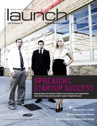 launchlaunch
TheMagazineforUtahEntrepreneurs
Vol 3,Issue 3 2008 Special Issue
Grow Utah Ventures
+Why Launch in Utah?
Our Entrepreneurial Future
Making Sense of VentureTerm Sheets
Spreading
StartupSuccessBusiness leaders are taking the initiative to move startup success beyond Utah’s
major cities to bring economic growth to regions throughout the state.
Utah entrepreneurs Jordan Avner, Rob Sanders and Audrey Penrod
 