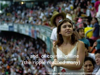 … and, of course, offline (the ripple reached many) http://www.flickr.com/photos/38159369@N00/446064720/