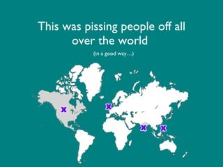 This was pissing people off all over the world (in a good way…)