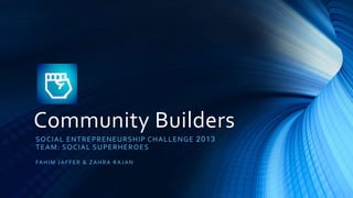 Community Builders
SOCIAL ENTREPRENEURSHIP CHALLENGE 2013
TEAM: SOCIAL SUPERHEROES
FAHIM JAFFER & ZAHRA RAJAN
 