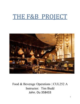 1
THE F&B PROJECT
Food & Beverage Operations | CUL252 A
Instructor: Tim Budd
John. Ou 358433
 