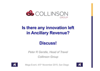 Is there any innovation left
in Ancillary Revenue?
Discuss!
Peter R Gerstle, Head of Travel
Collinson Group
Mega Event, 4/5th November 2015, San Diego
 