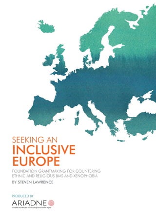 SEEKING AN
INCLUSIVE
EUROPE
FOUNDATION GRANTMAKING FOR COUNTERING
ETHNIC AND RELIGIOUS BIAS AND XENOPHOBIA
BY STEVEN LAWRENCE
PRODUCED BY
 
