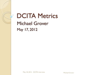 DCITA Metrics
Michael Grover
May 17, 2012
May 18, 2012 DCITA Interview Michael Grover
Personal Property of Michael Grover and G6 Consulting
 