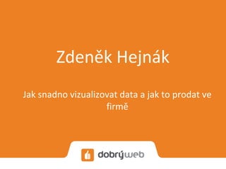 Zdeněk Hejnák
Jak snadno vizualizovat data a jak to prodat ve
firmě
 