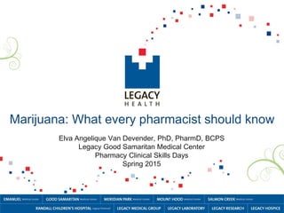 Marijuana: What every pharmacist should know
Elva Angelique Van Devender, PhD, PharmD, BCPS
Legacy Good Samaritan Medical Center
Pharmacy Clinical Skills Days
Spring 2015
 