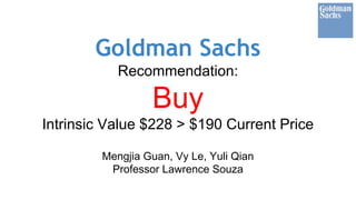 Goldman Sachs
Recommendation:
Buy
Intrinsic Value $228 > $190 Current Price
Mengjia Guan, Vy Le, Yuli Qian
Professor Lawrence Souza
 