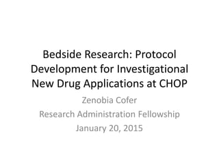 Bedside Research: Protocol
Development for Investigational
New Drug Applications at CHOP
Zenobia Cofer
Research Administration Fellowship
January 20, 2015
 