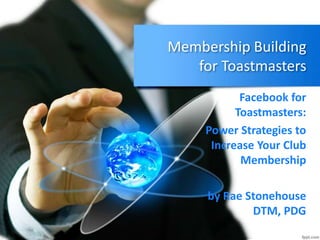 Membership Building
for Toastmasters
Facebook for
Toastmasters:
Power Strategies to
Increase Your Club
Membership
by Rae Stonehouse
DTM, PDG
 