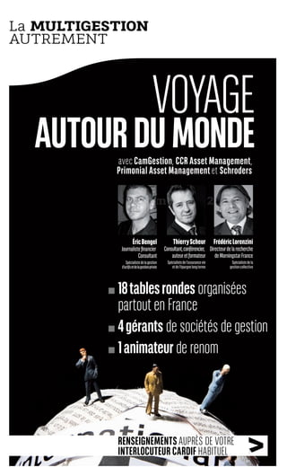 18tablesrondes organisées
partout en France
4gérants de sociétés de gestion
1animateur de renom
Du 27 mars au 27 avril
ÉricBengel
Journalistefinancier
Consultant
Spécialistedelagestion
d’actifsetdelagestionprivée
FrédéricLorenzini
Directeurdelarecherche
deMorningstarFrance
Spécialistedela
gestioncollective
ThierryScheur
Consultant,conférencier,
auteuretformateur
Spécialistedel’assurancevie
etdel’épargnelongterme
avec CamGestion, CCR Asset Management,
Primonial Asset Management et Schroders
VOYAGE
AUTOURDUMONDE
RENSEIGNEMENTS AUPRÈS DE VOTRE
INTERLOCUTEUR CARDIF HABITUEL
(6)Fondscrééle29mai2012(7)Fondscrééle27avril2012(8)Fondscrééle16décembre2011
MGA-N°12-MP474_CS4.indd 14 02/10/12 12:11
 
