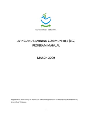 1
LIVING AND LEARNING COMMUNITIES (LLC)
PROGRAM MANUAL
MARCH 2009
No part of this manual may be reproduced without the permission of the Director, Student Welfare,
University of Botswana
 