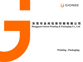 东 莞 市 金 尚 包 装 印 刷 有 限 公 司
Dongguan Gioson Printing & Packaging Co., Ltd
Printing . Packaging
 