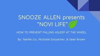 SNOOZE ALLEN presents
“NOVI LIFE”
HOW TO PREVENT FALLING ASLEEP AT THE WHEEL
By: Nanfei Liu, Nicholas Goryachev, & Sean Brown
 